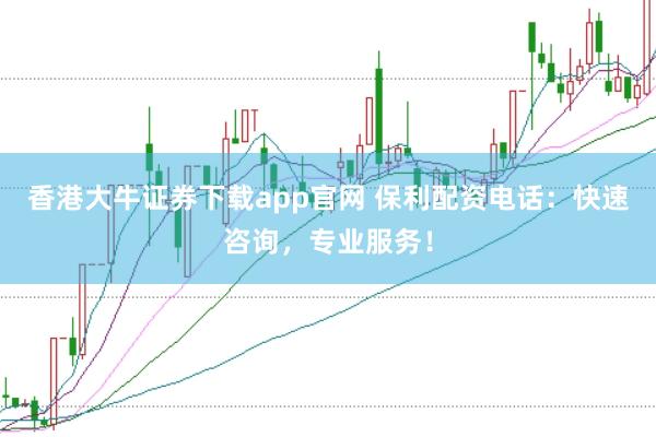 香港大牛证券下载app官网 保利配资电话：快速咨询，专业服务！