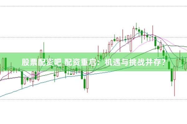 股票配资吧 配资重启：机遇与挑战并存？