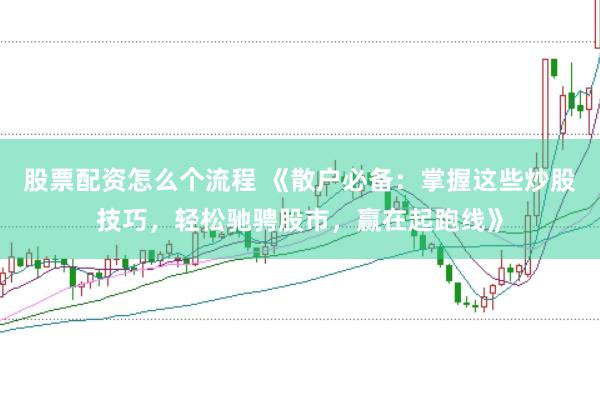 股票配资怎么个流程 《散户必备：掌握这些炒股技巧，轻松驰骋股市，赢在起跑线》