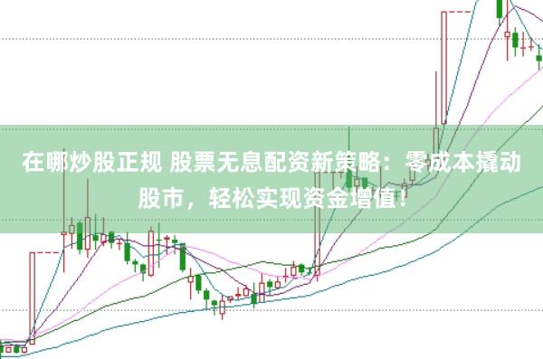 在哪炒股正规 股票无息配资新策略：零成本撬动股市，轻松实现资金增值！