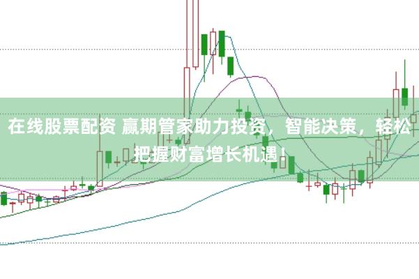在线股票配资 赢期管家助力投资，智能决策，轻松把握财富增长机遇！