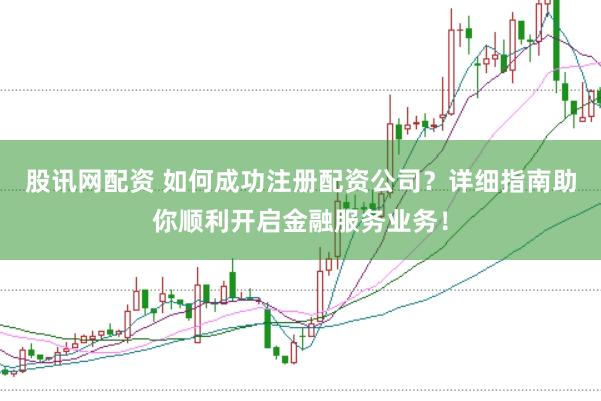 股讯网配资 如何成功注册配资公司？详细指南助你顺利开启金融服务业务！