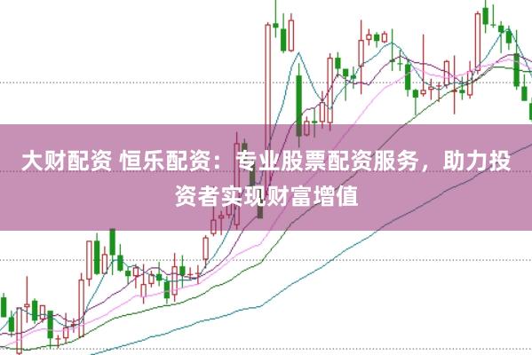 大财配资 恒乐配资：专业股票配资服务，助力投资者实现财富增值