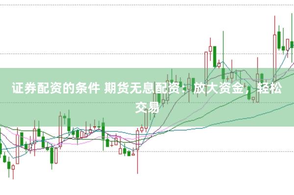 证券配资的条件 期货无息配资：放大资金，轻松交易