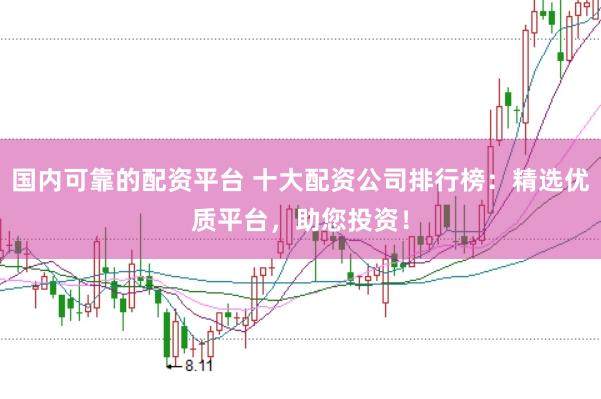 国内可靠的配资平台 十大配资公司排行榜：精选优质平台，助您投资！