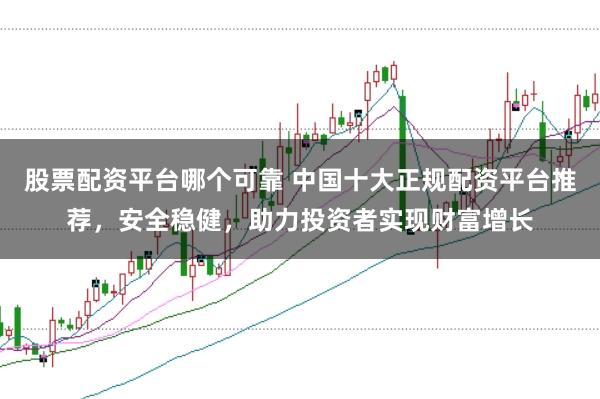 股票配资平台哪个可靠 中国十大正规配资平台推荐，安全稳健，助力投资者实现财富增长