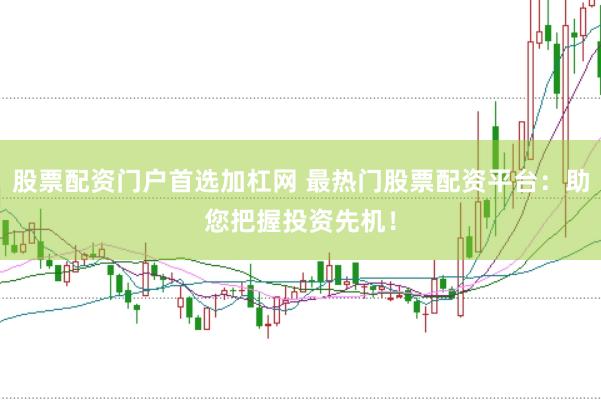 股票配资门户首选加杠网 最热门股票配资平台：助您把握投资先机！