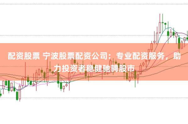 配资股票 宁波股票配资公司：专业配资服务，助力投资者稳健驰骋股市