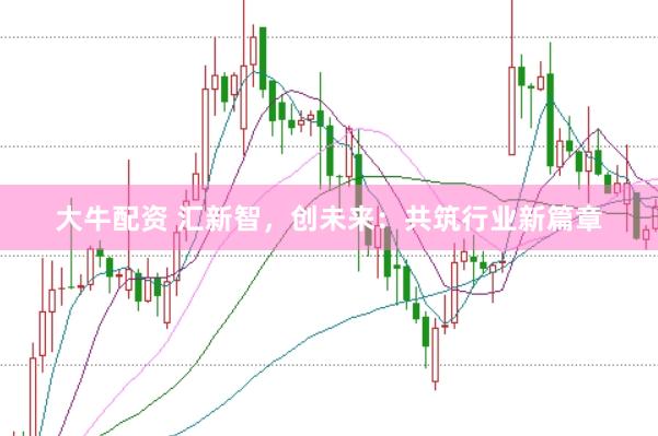 大牛配资 汇新智，创未来：共筑行业新篇章