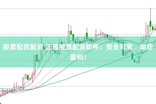 股票配资配资 正规股票配资软件：安全可靠，助您盈利！