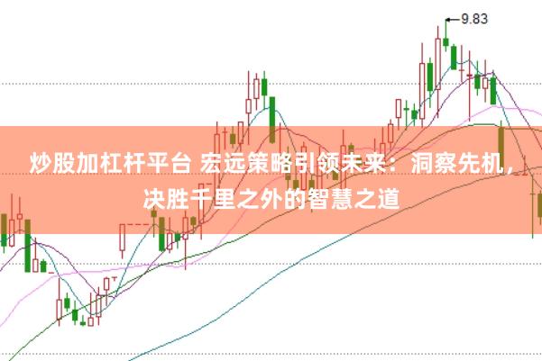 炒股加杠杆平台 宏远策略引领未来：洞察先机，决胜千里之外的智慧之道