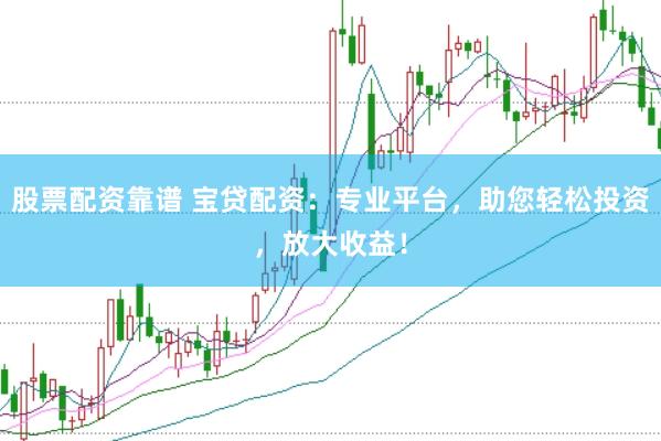 股票配资靠谱 宝贷配资：专业平台，助您轻松投资，放大收益！