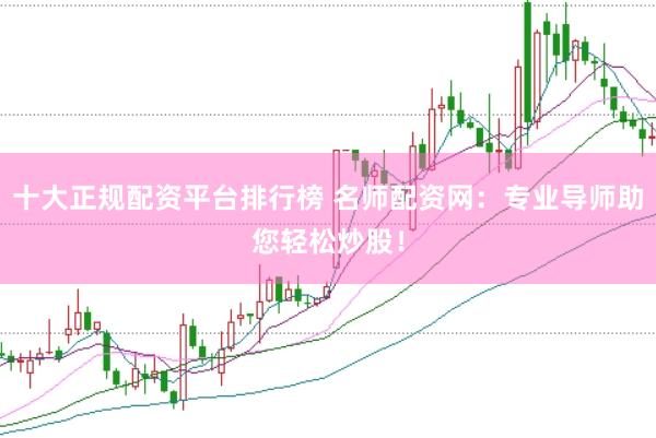 十大正规配资平台排行榜 名师配资网：专业导师助您轻松炒股！