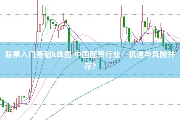 股票入门基础k线图 中国配资行业：机遇与风险并存？