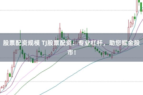 股票配资规模 TJ股票配资：专业杠杆，助您掘金股市！