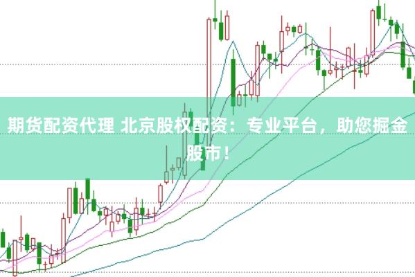 期货配资代理 北京股权配资：专业平台，助您掘金股市！