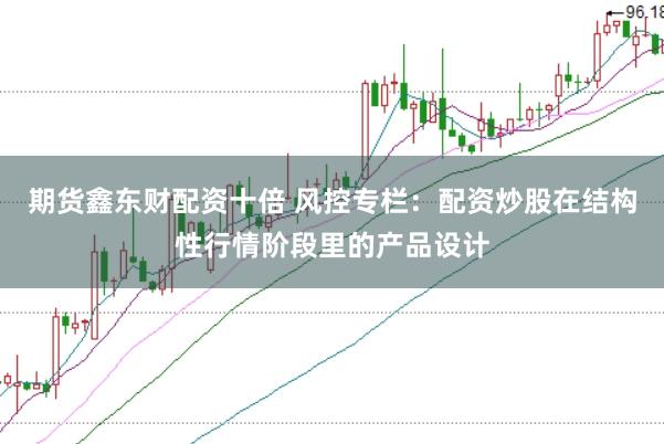 期货鑫东财配资十倍 风控专栏：配资炒股在结构性行情阶段里的产品设计