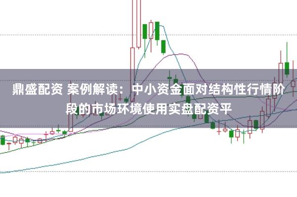 鼎盛配资 案例解读：中小资金面对结构性行情阶段的市场环境使用实盘配资平