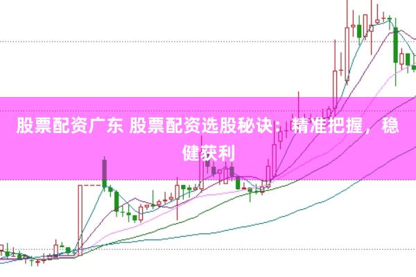 股票配资广东 股票配资选股秘诀：精准把握，稳健获利