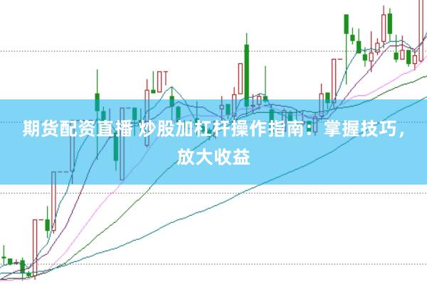 期货配资直播 炒股加杠杆操作指南：掌握技巧，放大收益