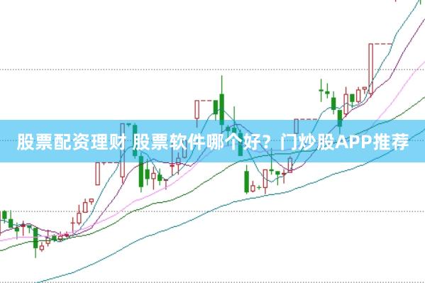 股票配资理财 股票软件哪个好？门炒股APP推荐