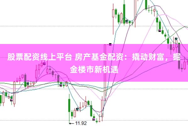 股票配资线上平台 房产基金配资：撬动财富，掘金楼市新机遇