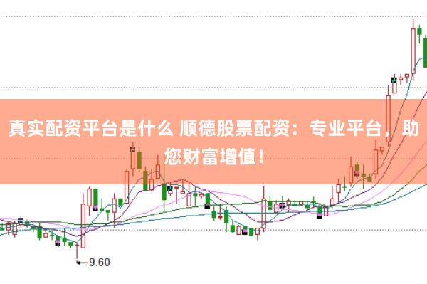 真实配资平台是什么 顺德股票配资：专业平台，助您财富增值！
