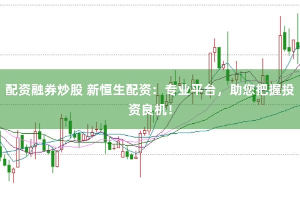 配资融券炒股 新恒生配资：专业平台，助您把握投资良机！