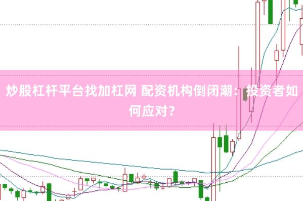 炒股杠杆平台找加杠网 配资机构倒闭潮：投资者如何应对？
