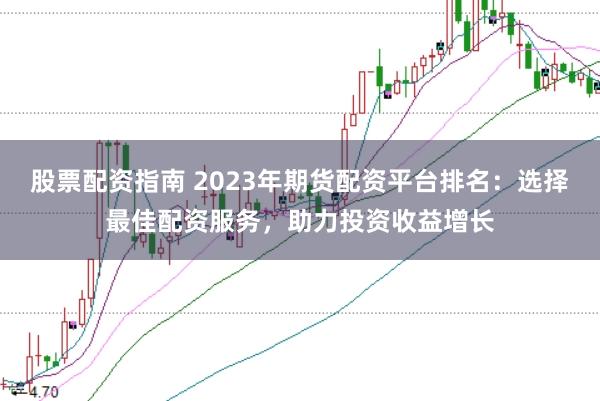 股票配资指南 2023年期货配资平台排名：选择最佳配资服务，助力投资收益增长