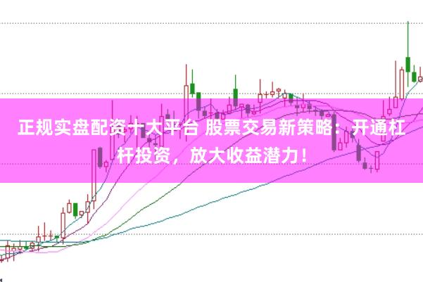 正规实盘配资十大平台 股票交易新策略：开通杠杆投资，放大收益潜力！
