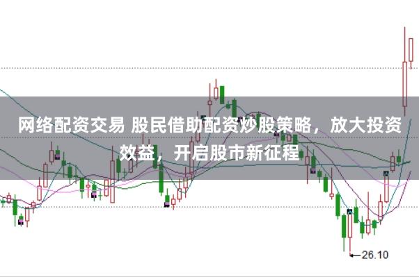网络配资交易 股民借助配资炒股策略，放大投资效益，开启股市新征程