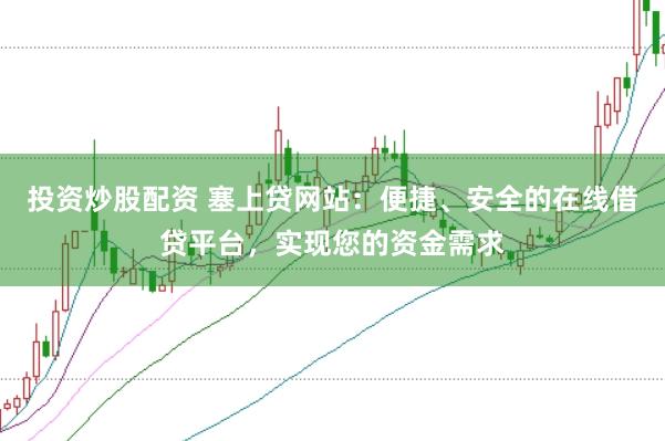 投资炒股配资 塞上贷网站：便捷、安全的在线借贷平台，实现您的资金需求