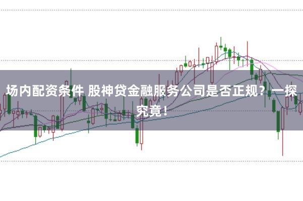场内配资条件 股神贷金融服务公司是否正规？一探究竟！
