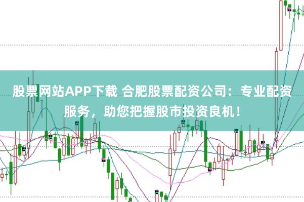 股票网站APP下载 合肥股票配资公司：专业配资服务，助您把握股市投资良机！