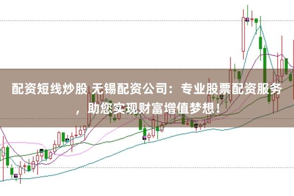 配资短线炒股 无锡配资公司：专业股票配资服务，助您实现财富增值梦想！