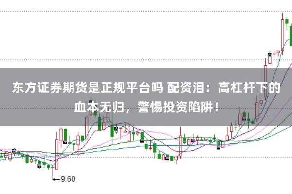 东方证券期货是正规平台吗 配资泪：高杠杆下的血本无归，警惕投资陷阱！