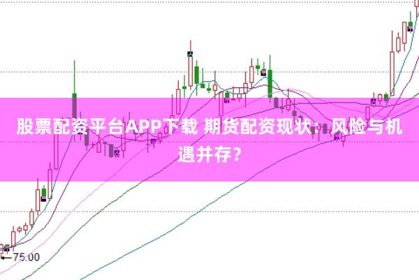 股票配资平台APP下载 期货配资现状：风险与机遇并存？