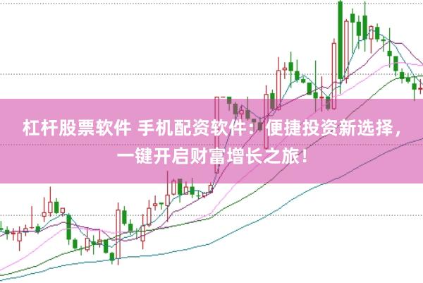 杠杆股票软件 手机配资软件：便捷投资新选择，一键开启财富增长之旅！