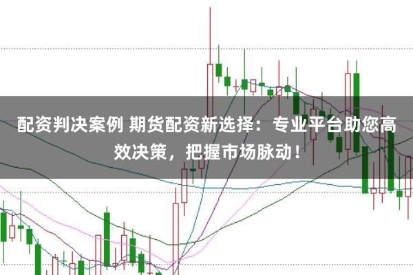 配资判决案例 期货配资新选择：专业平台助您高效决策，把握市场脉动！