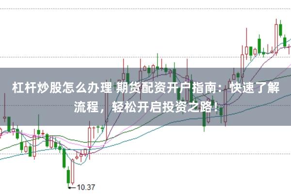 杠杆炒股怎么办理 期货配资开户指南：快速了解流程，轻松开启投资之路！