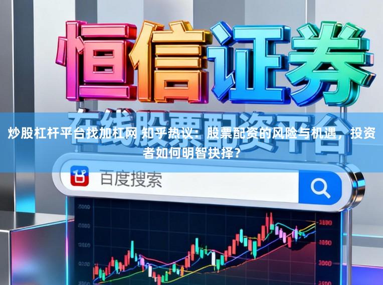 炒股杠杆平台找加杠网 知乎热议：股票配资的风险与机遇，投资者如何明智抉择？