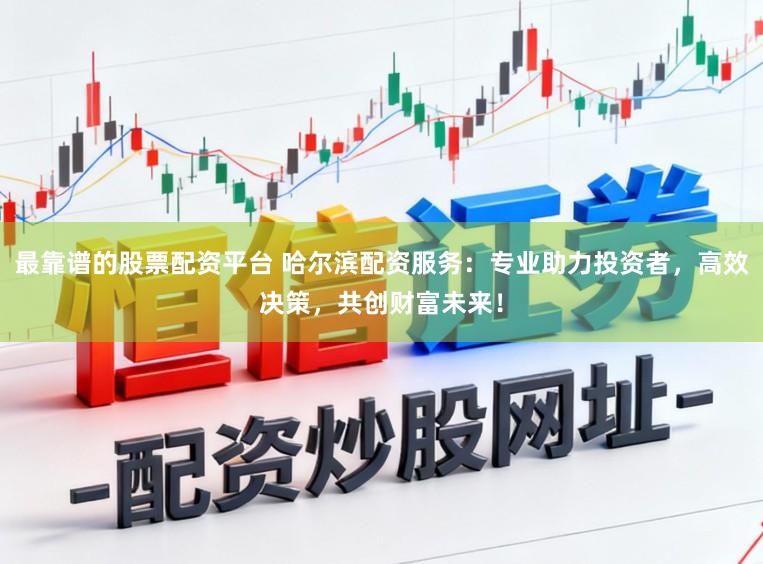 最靠谱的股票配资平台 哈尔滨配资服务：专业助力投资者，高效决策，共创财富未来！