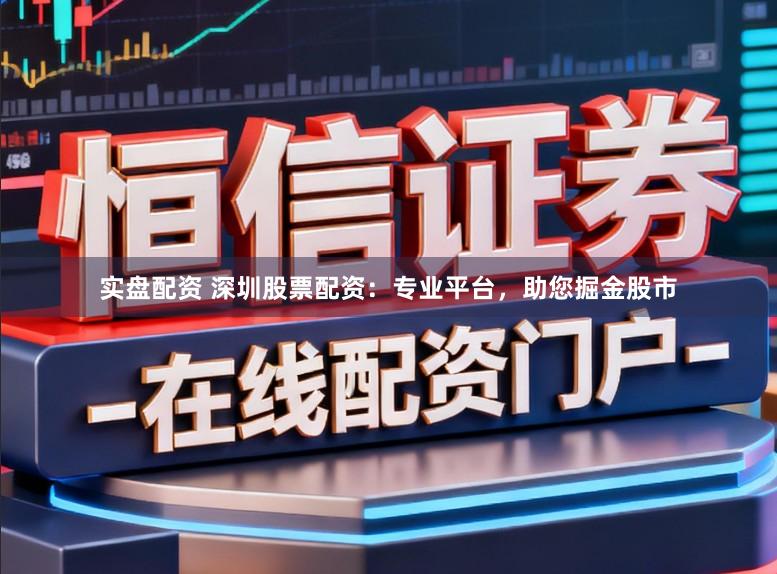 实盘配资 深圳股票配资：专业平台，助您掘金股市