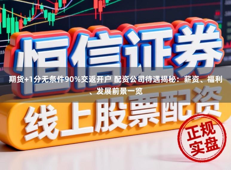 期货+1分无条件90%交返开户 配资公司待遇揭秘：薪资、福利、发展前景一览