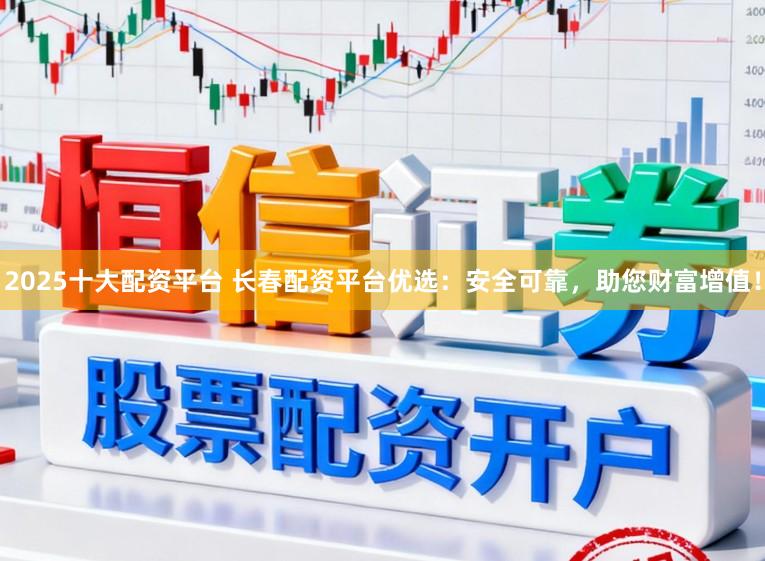 2025十大配资平台 长春配资平台优选：安全可靠，助您财富增值！