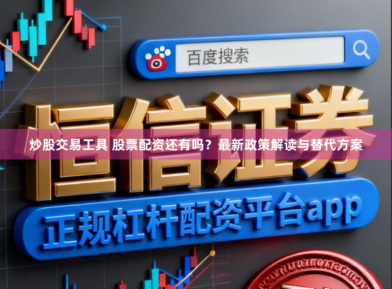 炒股交易工具 股票配资还有吗？最新政策解读与替代方案