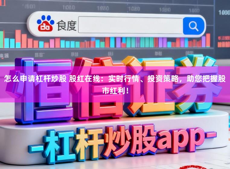 怎么申请杠杆炒股 股红在线：实时行情、投资策略，助您把握股市红利！