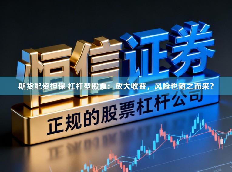 期货配资担保 杠杆型股票：放大收益，风险也随之而来？