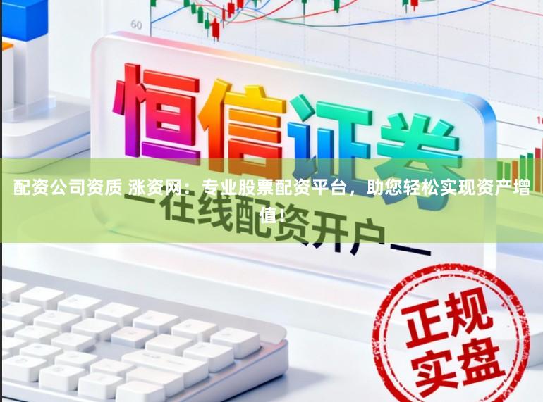 配资公司资质 涨资网：专业股票配资平台，助您轻松实现资产增值！